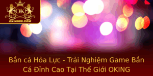 Ban Ca Hoa Luc Trai Nghiem Game Ban Ca Inh Cao Tai The Gioi Oking