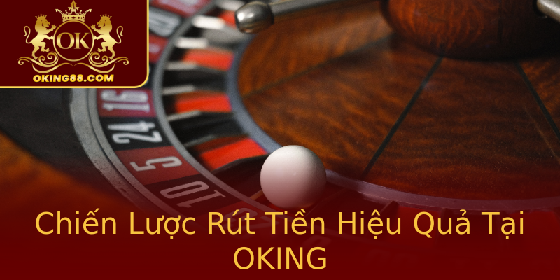 Chiến Lược Rút Tiền Hiệu Quả Tại OKING Chiến Lược Rút Tiền Hiệu Quả Tại OKING