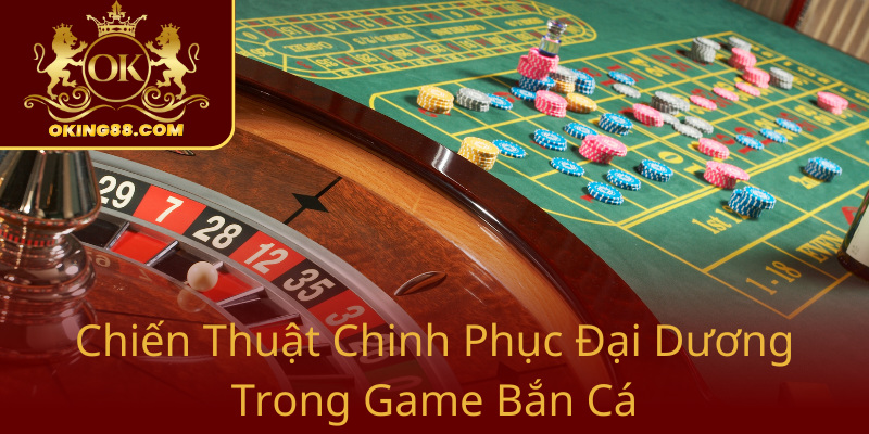 Bắn Cá Hỏa Lực - Trải Nghiệm Game Bắn Cá Đỉnh Cao Tại Thế Giới OKING 1 Chien Thuat Chinh Phuc Dai Duong Trong Game Ban Ca0