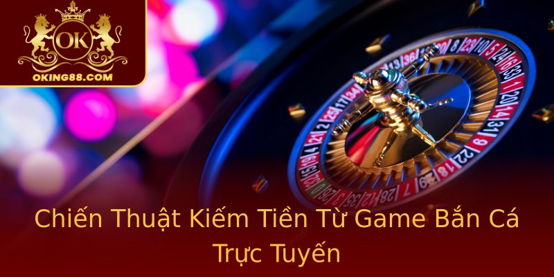 Chiến Thuật Kiếm Tiền Từ Game Bắn Cá Trực Tuyến Chiến Thuật Kiếm Tiền Từ Game Bắn Cá Trực Tuyến