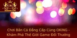 Choi Ban Ca Ang Cap Cung Oking Kham Pha The Gioi Game Oi Thuong Hang Au