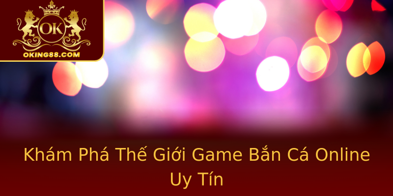Khám Phá Thế Giới Game Bắn Cá Online Uy Tín Khám Phá Thế Giới Game Bắn Cá Online Uy Tín