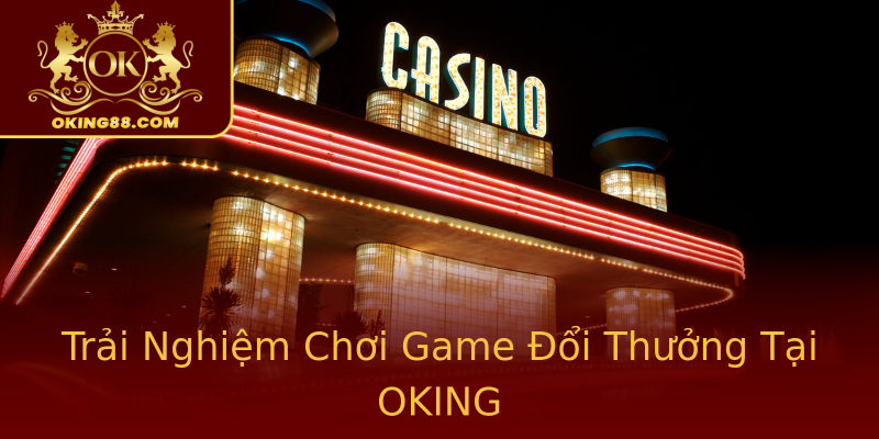 Trải Nghiệm Chơi Game Đổi Thưởng Tại OKING Trải Nghiệm Chơi Game Đổi Thưởng Tại OKING